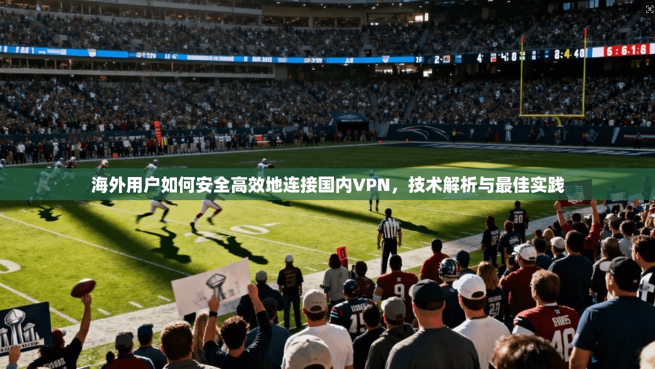 海外用户如何安全高效地连接国内VPN，技术解析与最佳实践