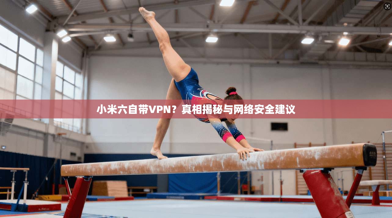 小米六自带VPN？真相揭秘与网络安全建议