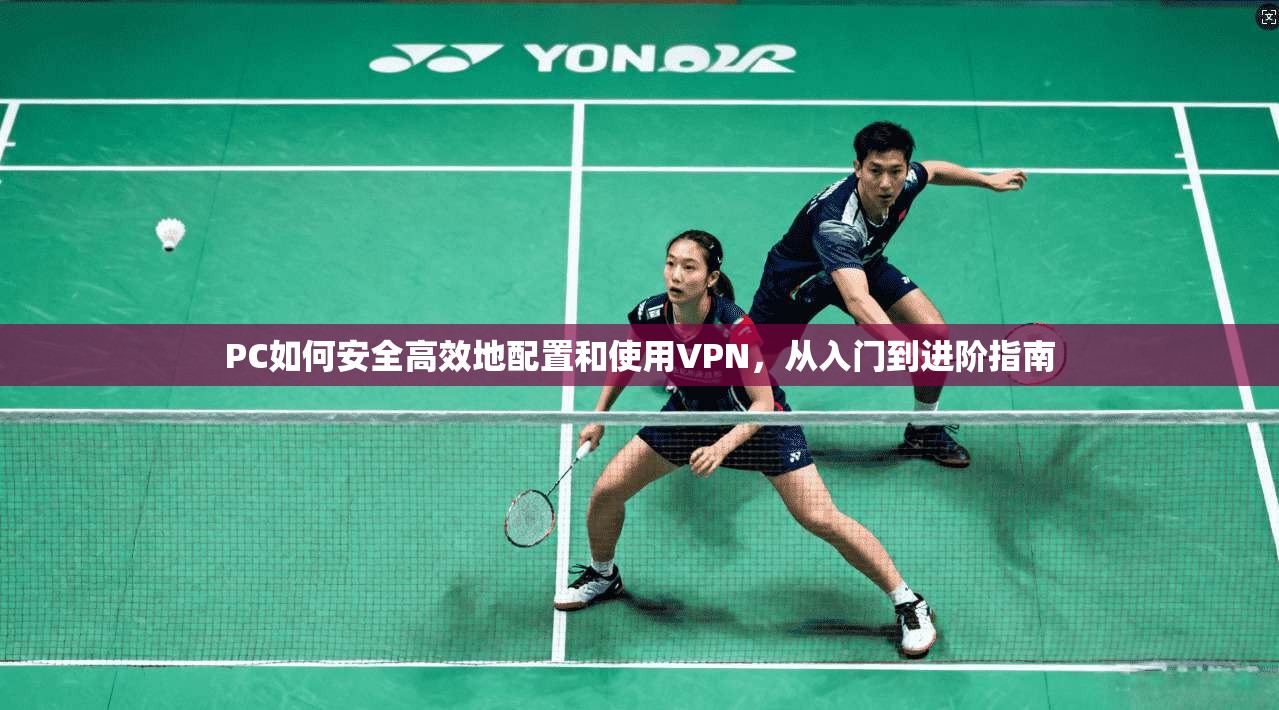 PC如何安全高效地配置和使用VPN，从入门到进阶指南