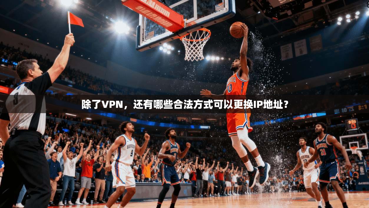 除了VPN，还有哪些合法方式可以更换IP地址？
