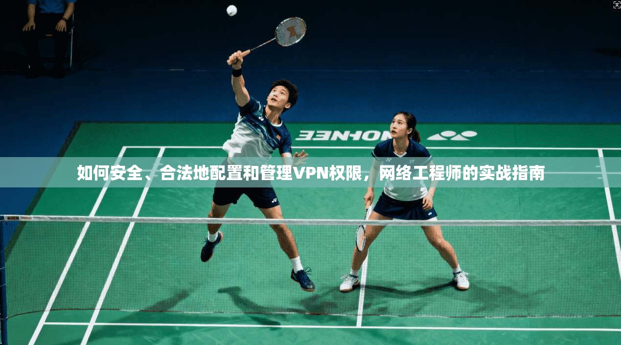 如何安全、合法地配置和管理VPN权限，网络工程师的实战指南