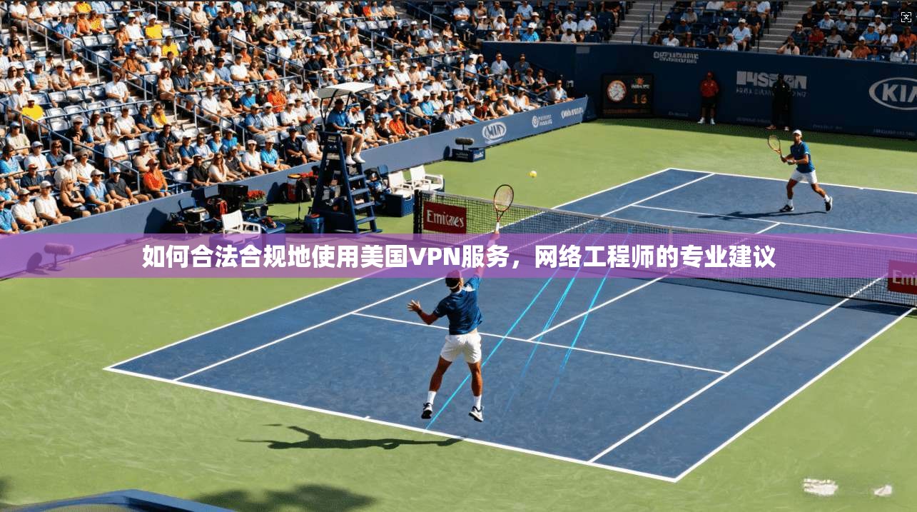 如何合法合规地使用美国VPN服务，网络工程师的专业建议