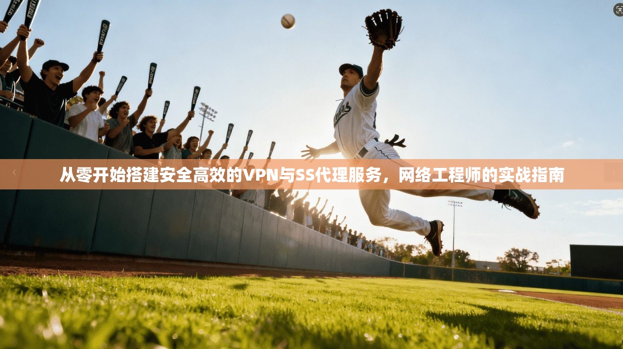 从零开始搭建安全高效的VPN与SS代理服务，网络工程师的实战指南