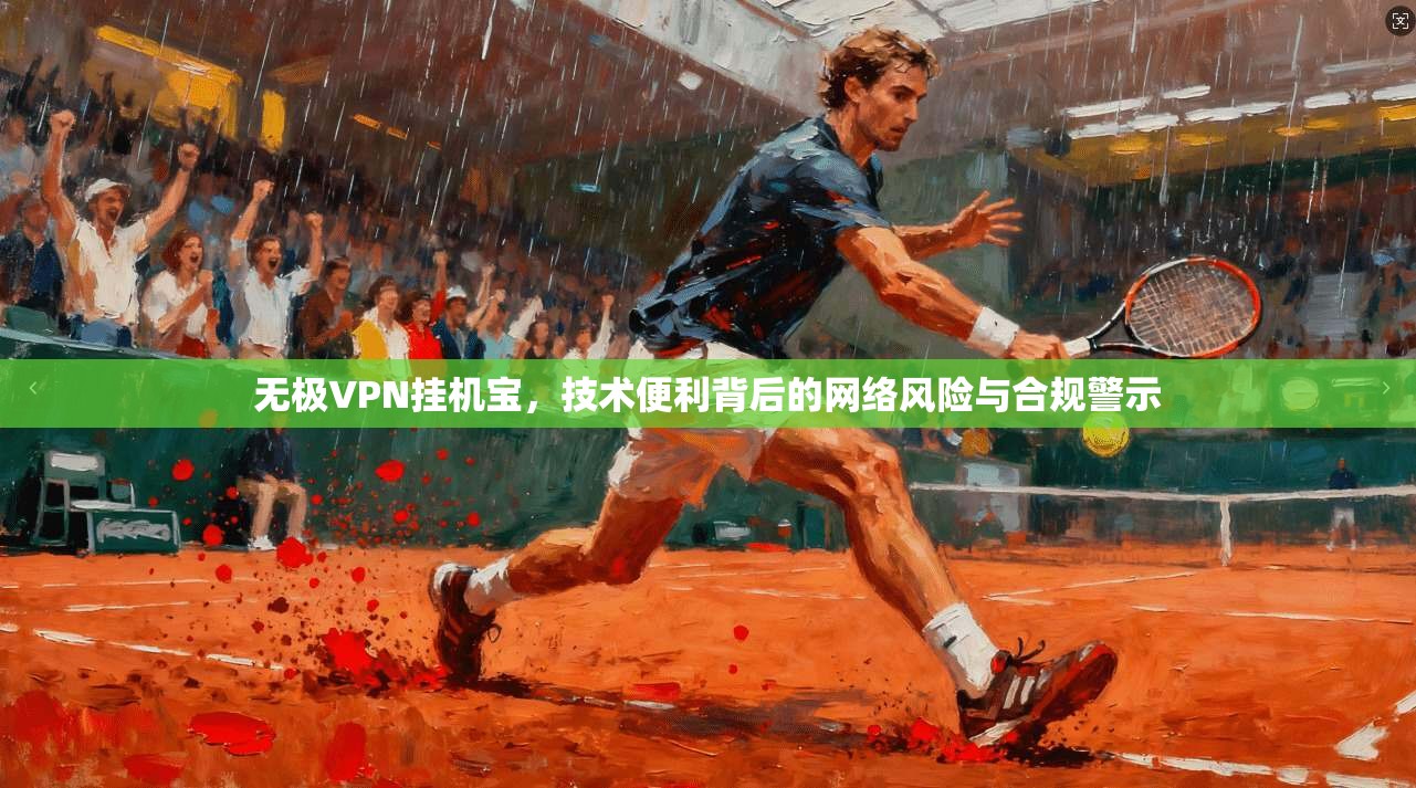 无极VPN挂机宝，技术便利背后的网络风险与合规警示