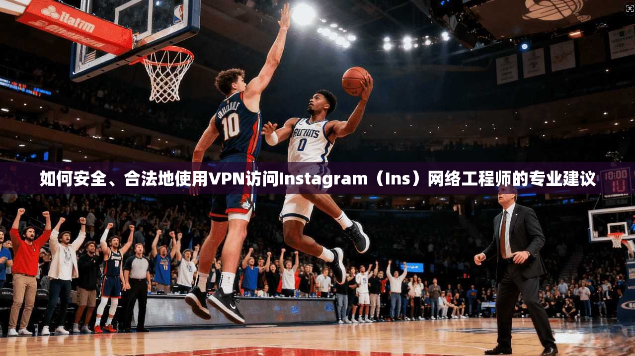如何安全、合法地使用VPN访问Instagram（Ins）网络工程师的专业建议