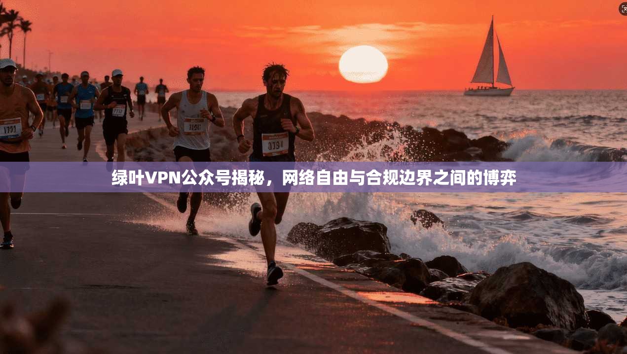 绿叶VPN公众号揭秘，网络自由与合规边界之间的博弈