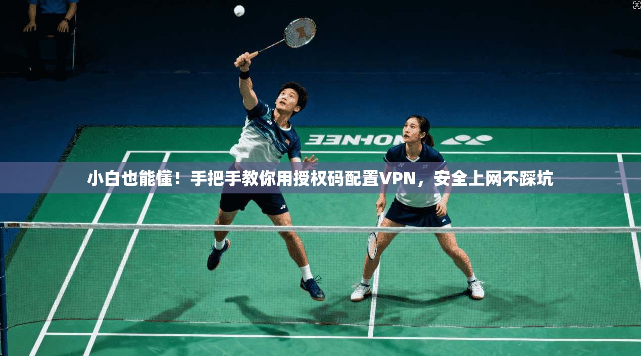 小白也能懂！手把手教你用授权码配置VPN，安全上网不踩坑