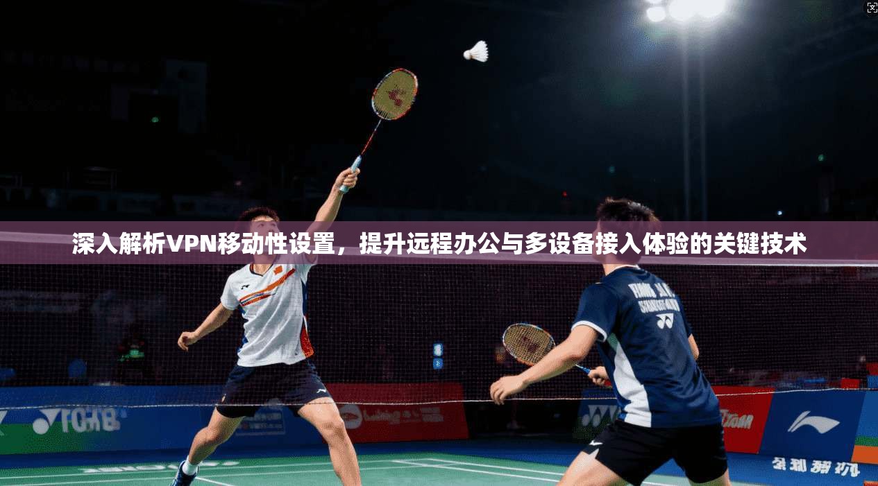 深入解析VPN移动性设置，提升远程办公与多设备接入体验的关键技术