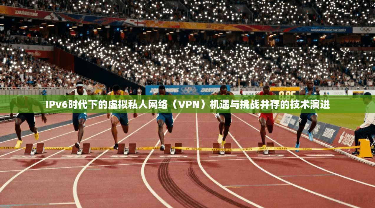 IPv6时代下的虚拟私人网络（VPN）机遇与挑战并存的技术演进