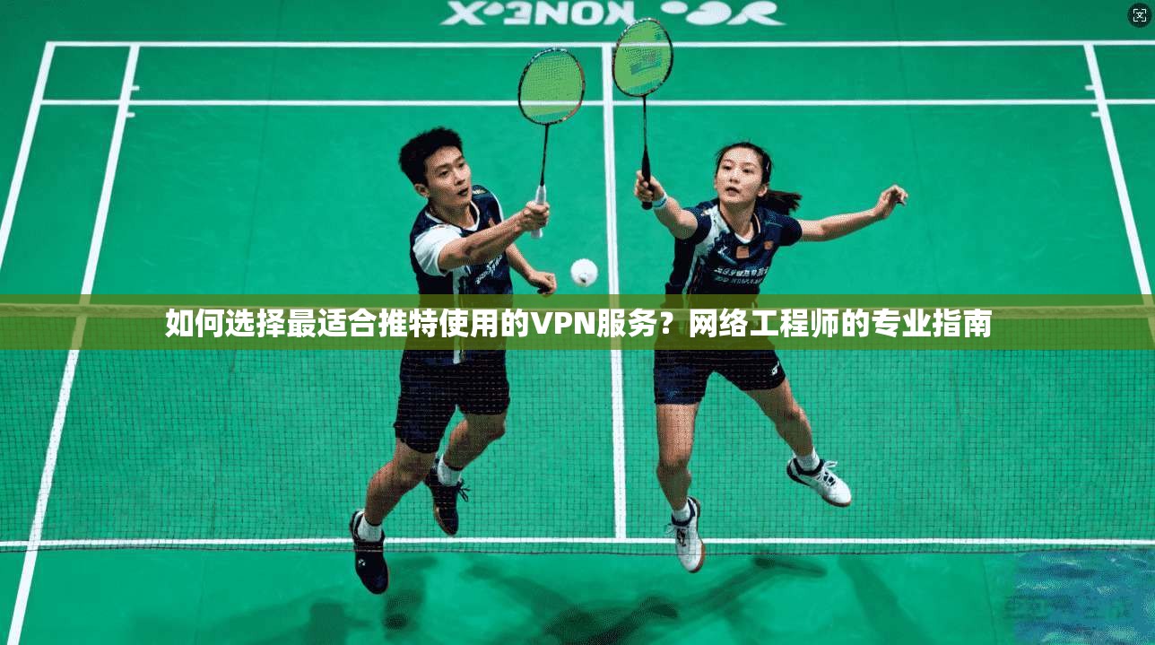 如何选择最适合推特使用的VPN服务？网络工程师的专业指南