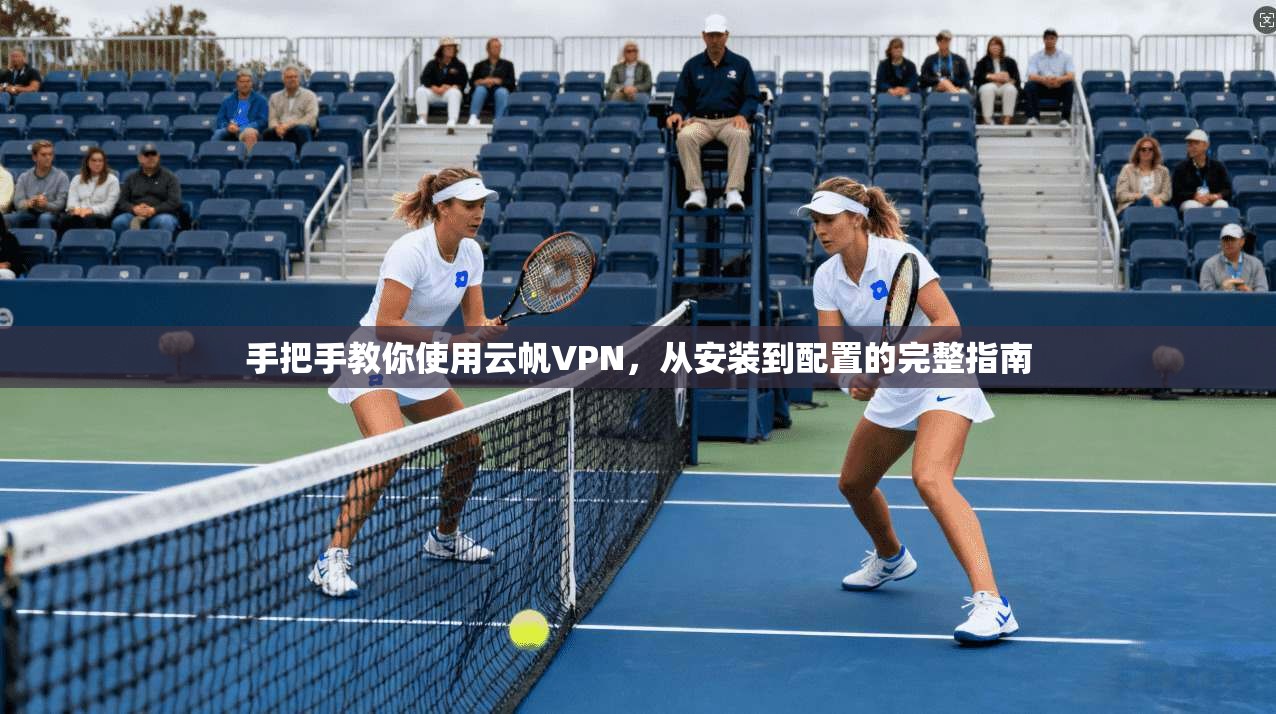 手把手教你使用云帆VPN，从安装到配置的完整指南