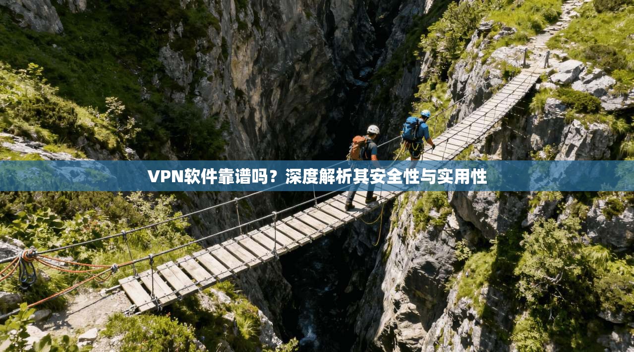 VPN软件靠谱吗？深度解析其安全性与实用性