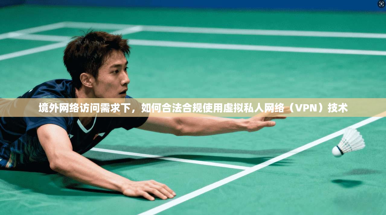 境外网络访问需求下，如何合法合规使用虚拟私人网络（VPN）技术