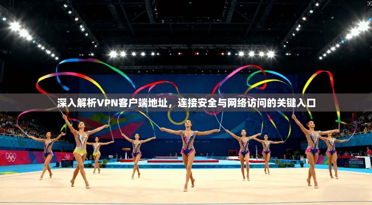 深入解析VPN客户端地址，连接安全与网络访问的关键入口