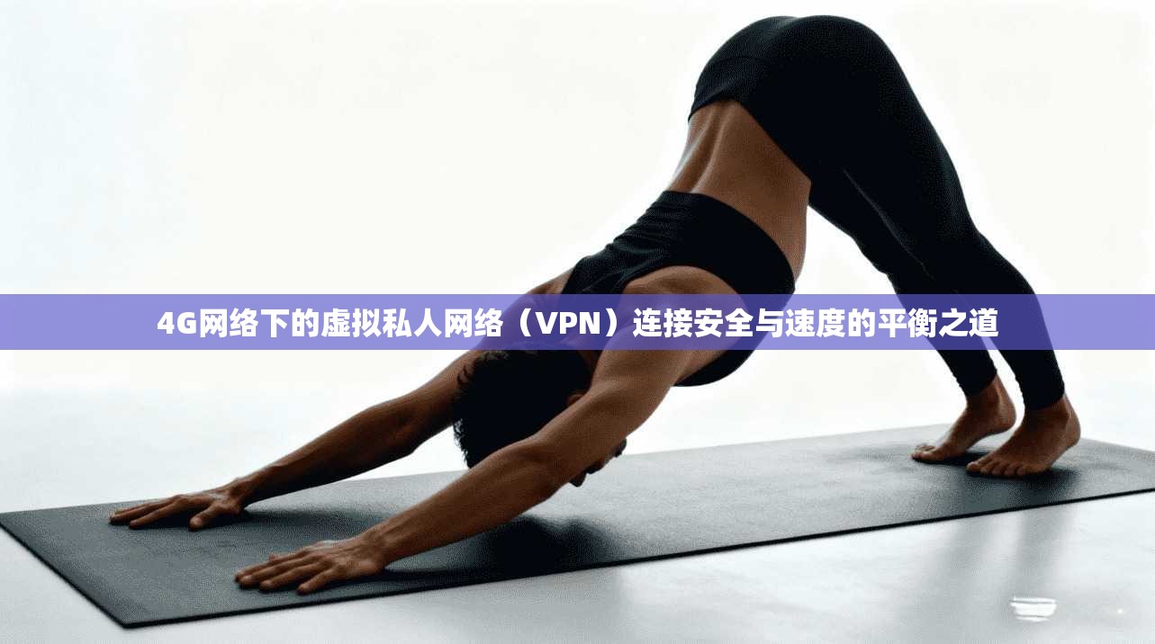4G网络下的虚拟私人网络（VPN）连接安全与速度的平衡之道