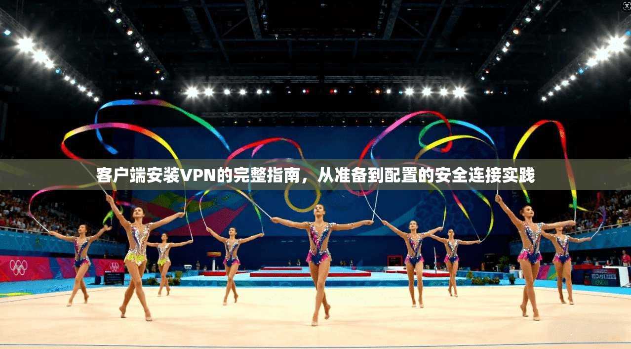 客户端安装VPN的完整指南，从准备到配置的安全连接实践