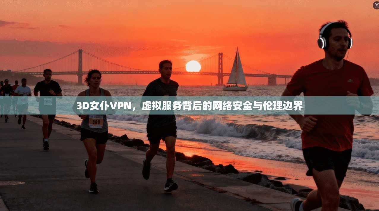 3D女仆VPN，虚拟服务背后的网络安全与伦理边界