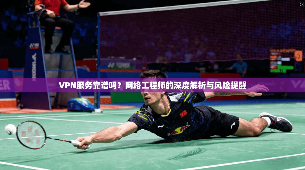 VPN服务靠谱吗？网络工程师的深度解析与风险提醒