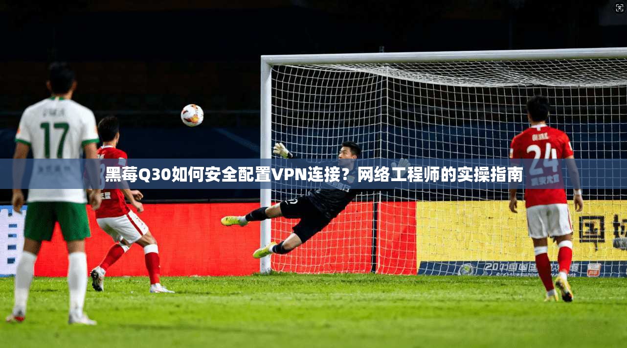 黑莓Q30如何安全配置VPN连接？网络工程师的实操指南