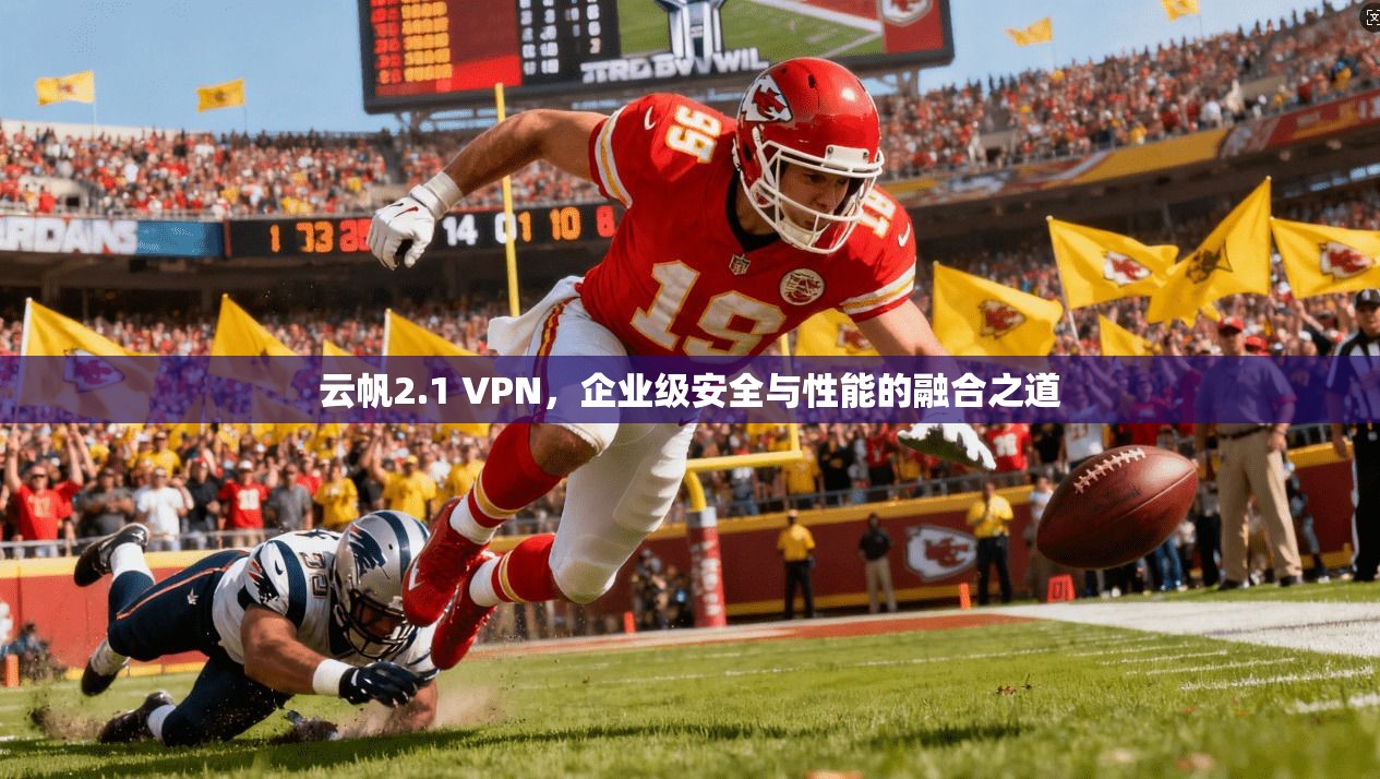 云帆2.1 VPN，企业级安全与性能的融合之道