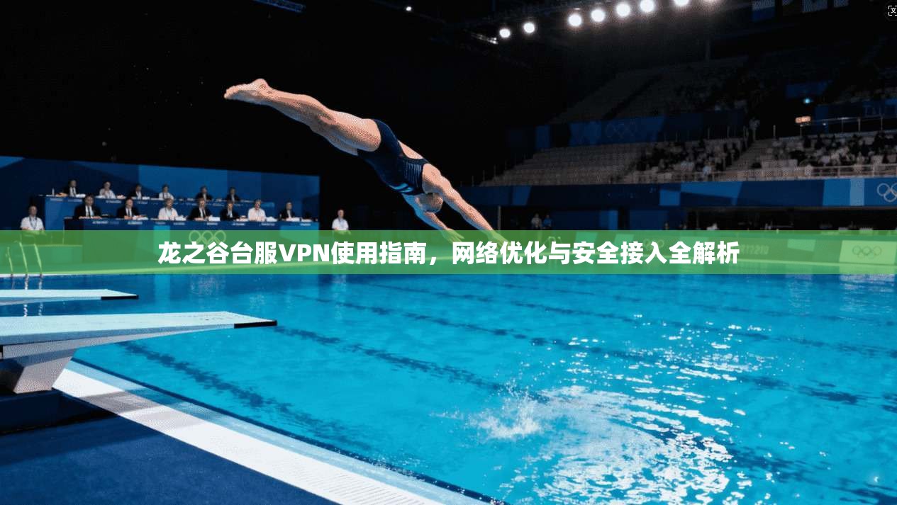 龙之谷台服VPN使用指南，网络优化与安全接入全解析