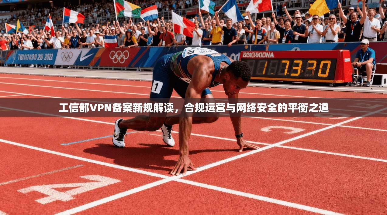 工信部VPN备案新规解读，合规运营与网络安全的平衡之道