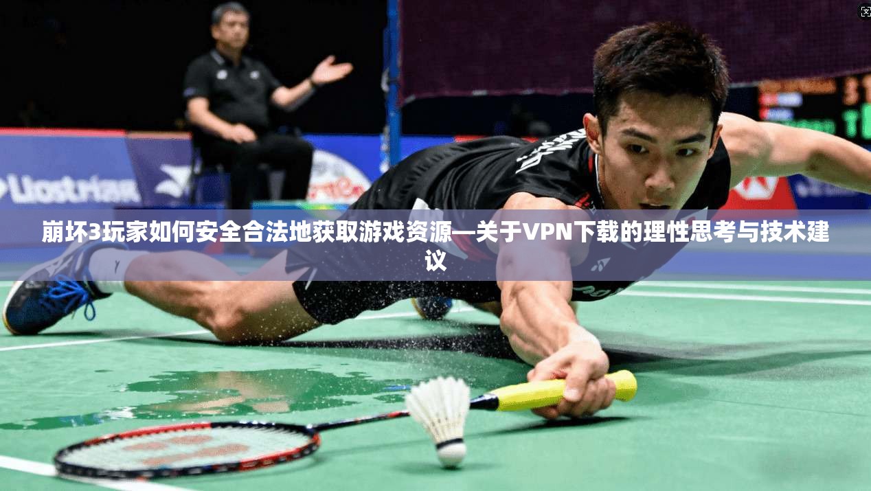 崩坏3玩家如何安全合法地获取游戏资源—关于VPN下载的理性思考与技术建议