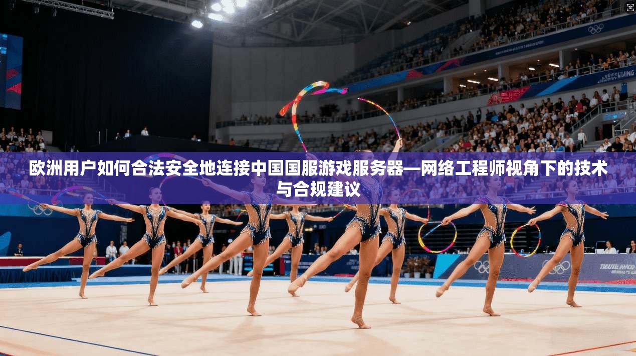 欧洲用户如何合法安全地连接中国国服游戏服务器—网络工程师视角下的技术与合规建议