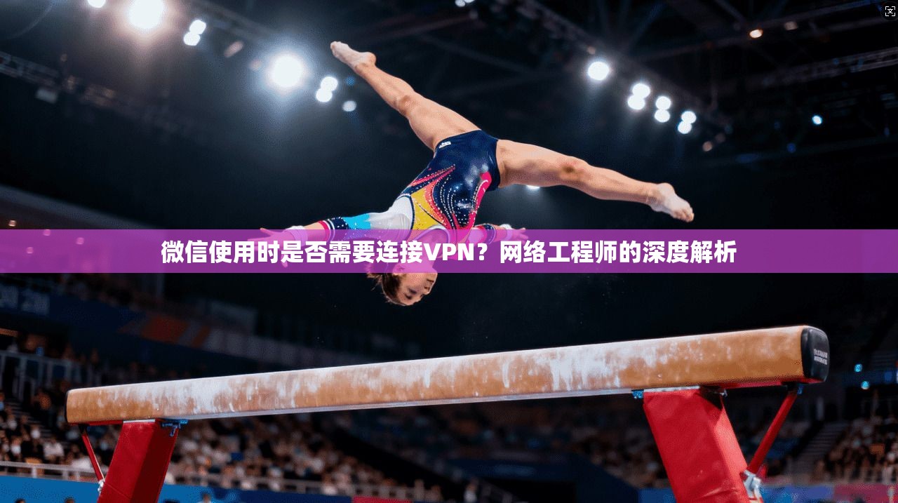 微信使用时是否需要连接VPN？网络工程师的深度解析