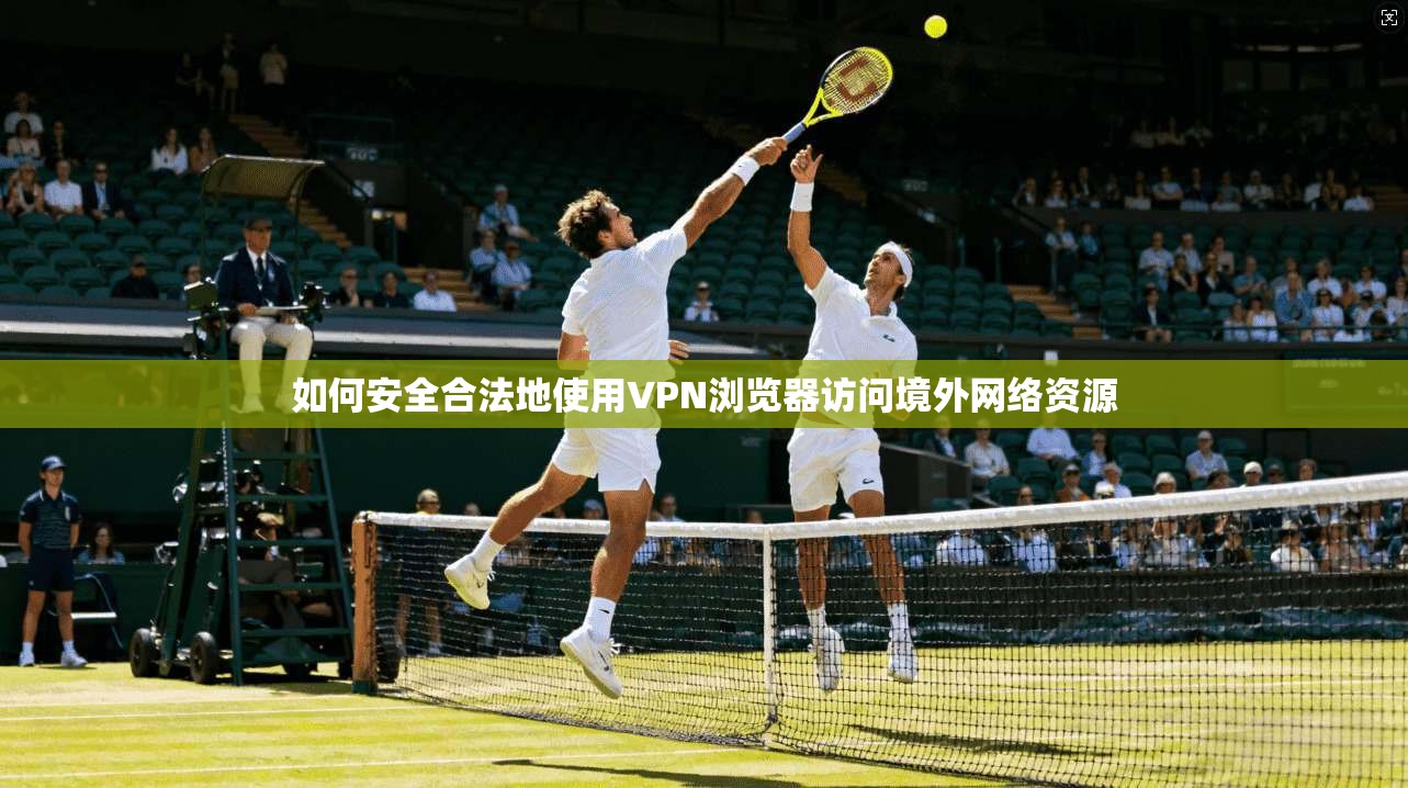 如何安全合法地使用VPN浏览器访问境外网络资源