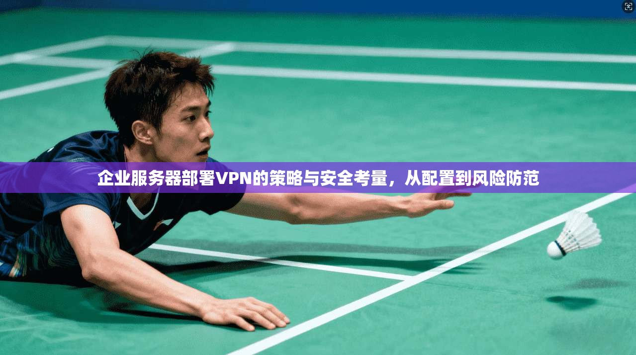 企业服务器部署VPN的策略与安全考量，从配置到风险防范