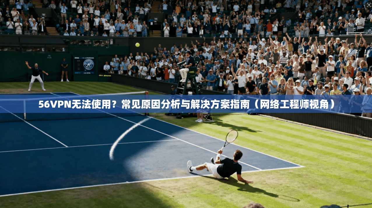 56VPN无法使用？常见原因分析与解决方案指南（网络工程师视角）