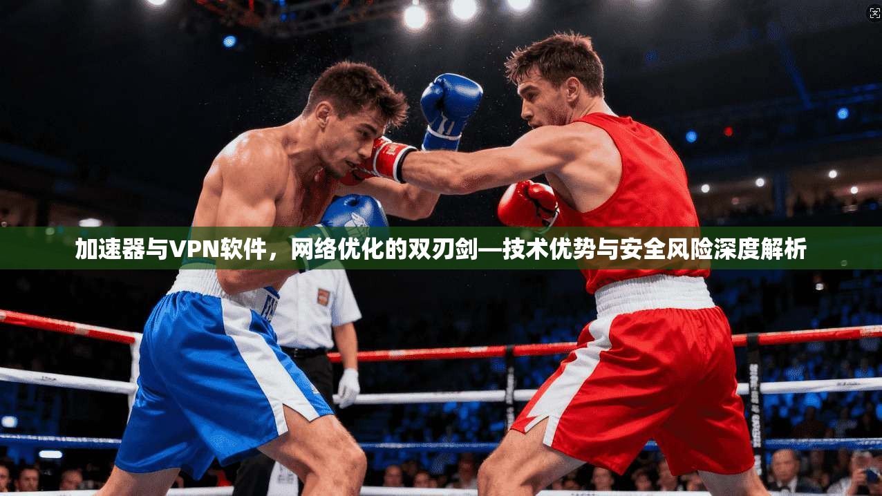 加速器与VPN软件，网络优化的双刃剑—技术优势与安全风险深度解析