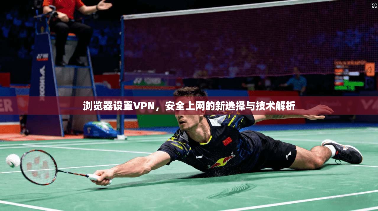 浏览器设置VPN，安全上网的新选择与技术解析