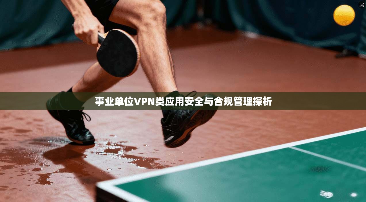 事业单位VPN类应用安全与合规管理探析