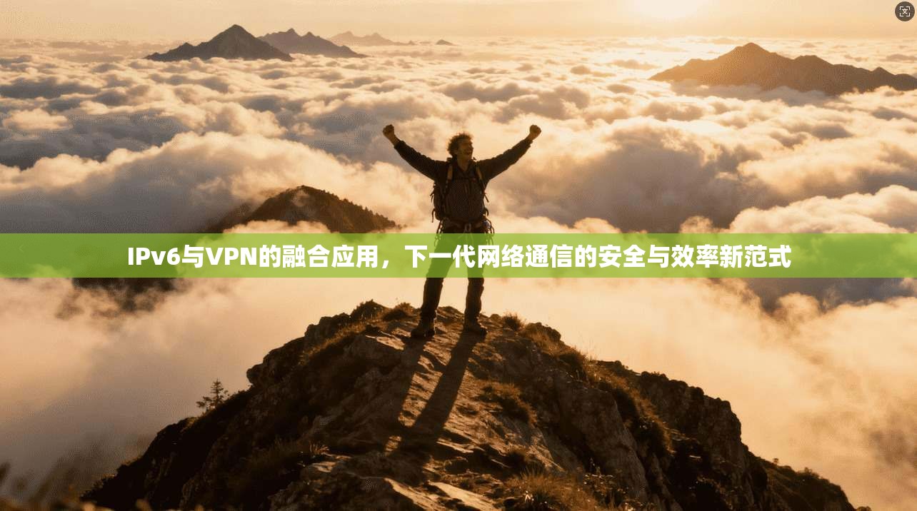 IPv6与VPN的融合应用，下一代网络通信的安全与效率新范式