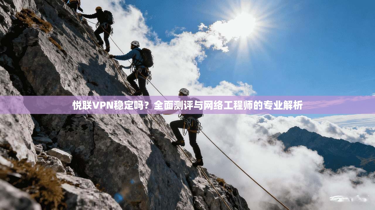 悦联VPN稳定吗？全面测评与网络工程师的专业解析