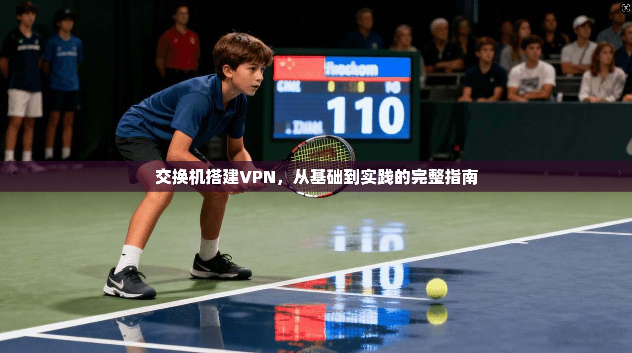 交换机搭建VPN，从基础到实践的完整指南