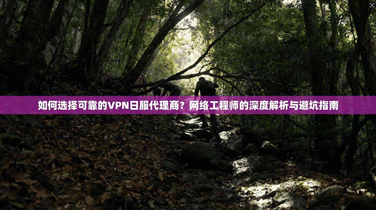 如何选择可靠的VPN日服代理商？网络工程师的深度解析与避坑指南