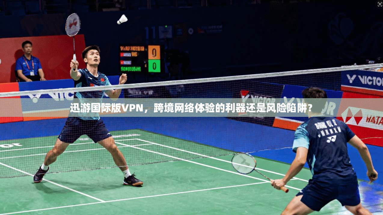迅游国际版VPN，跨境网络体验的利器还是风险陷阱？