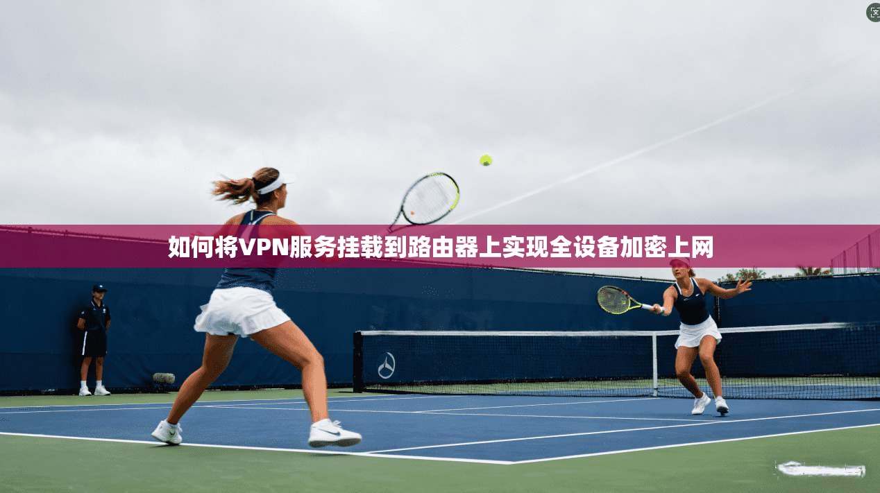 如何将VPN服务挂载到路由器上实现全设备加密上网