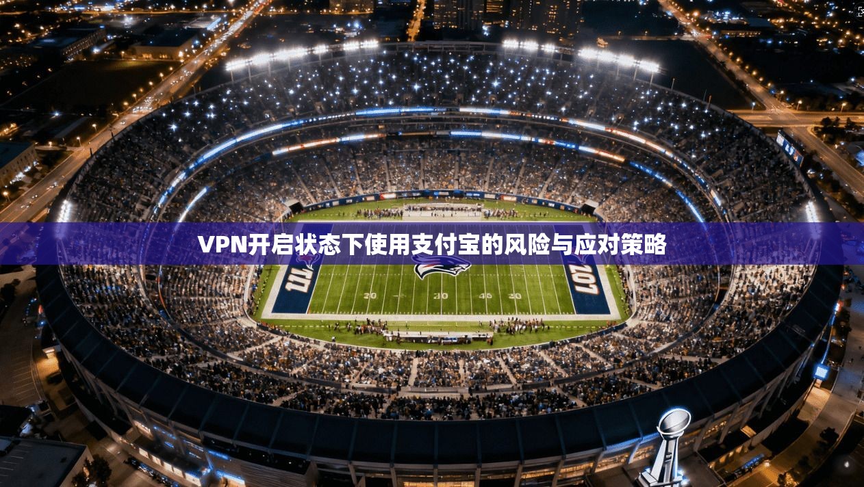 VPN开启状态下使用支付宝的风险与应对策略