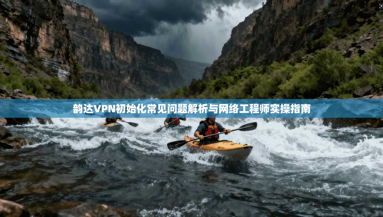韵达VPN初始化常见问题解析与网络工程师实操指南