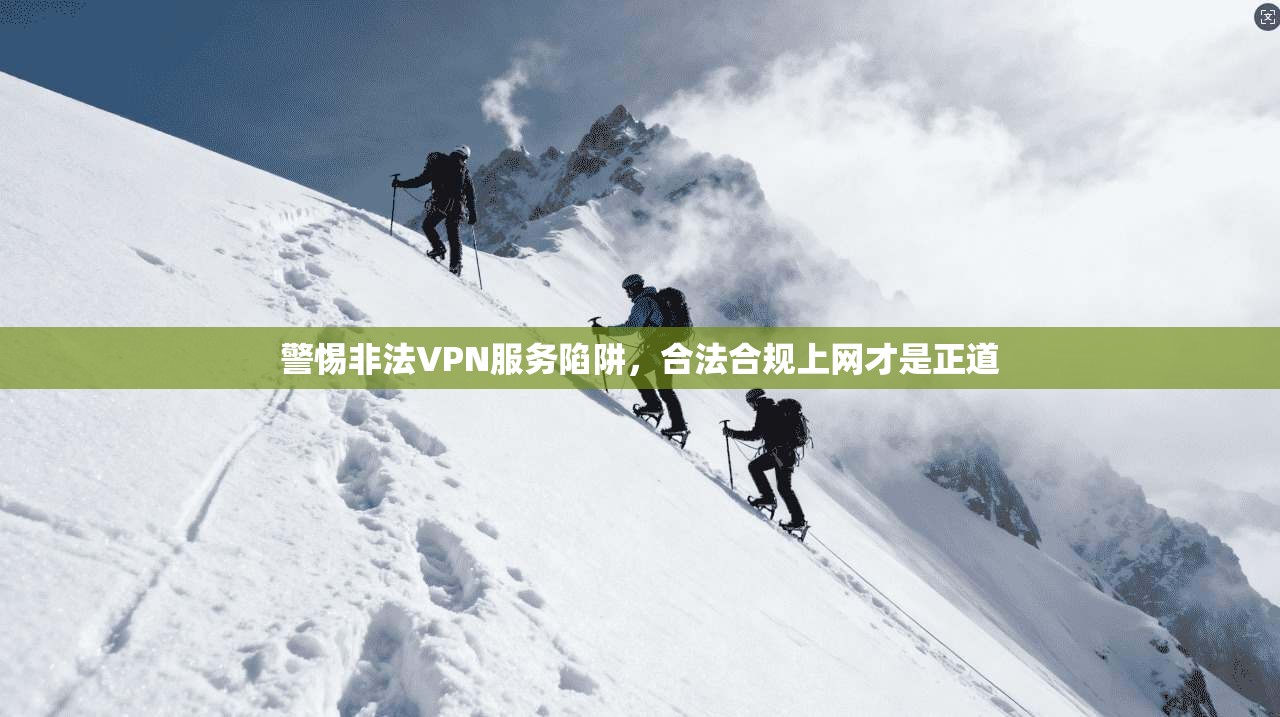 警惕非法VPN服务陷阱，合法合规上网才是正道