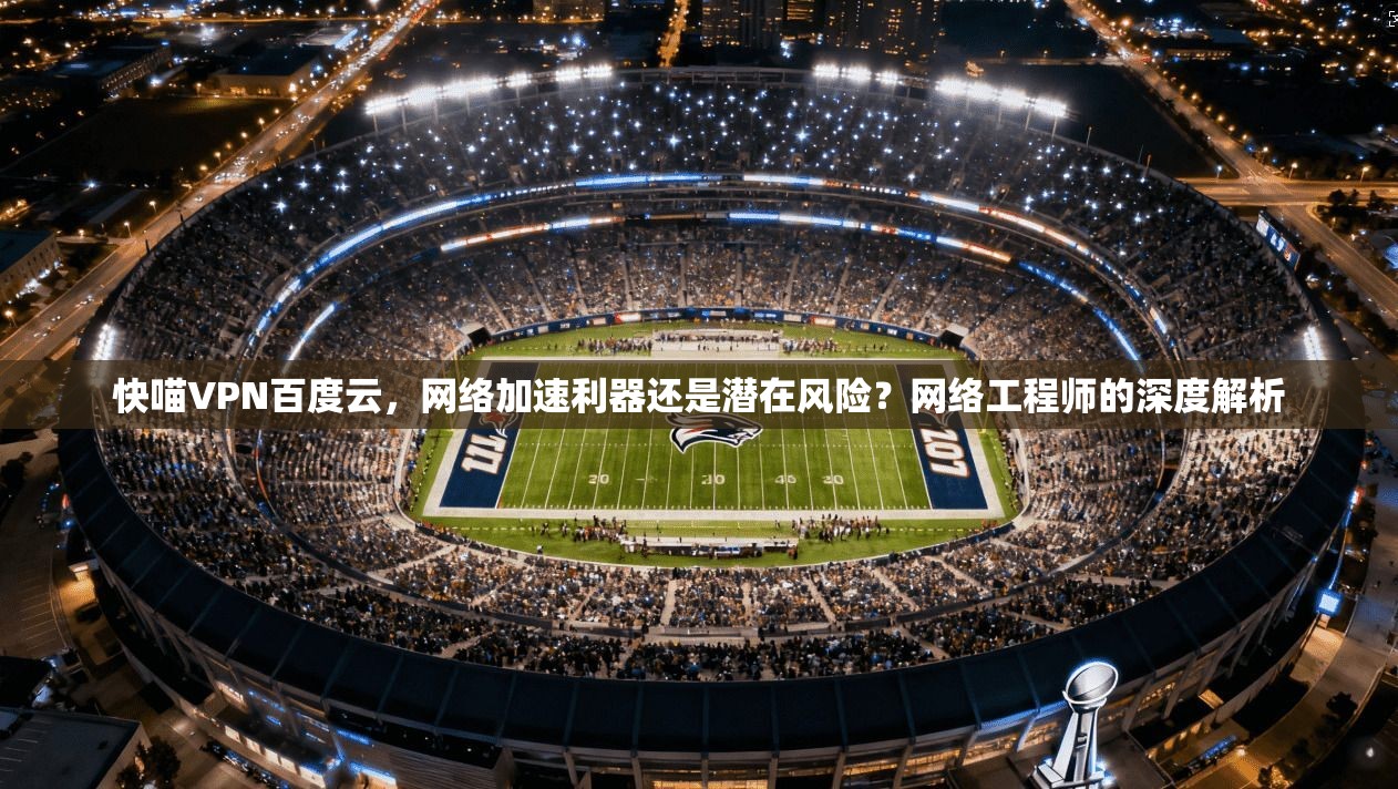 快喵VPN百度云，网络加速利器还是潜在风险？网络工程师的深度解析
