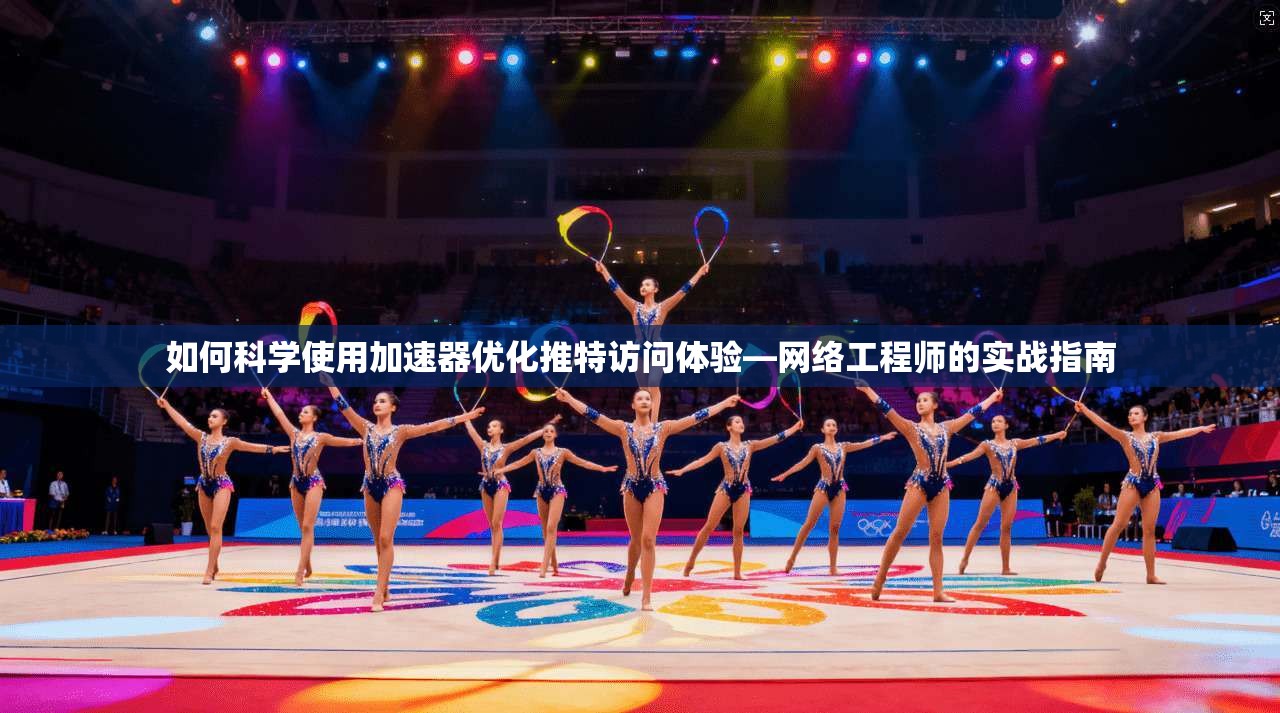 如何科学使用加速器优化推特访问体验—网络工程师的实战指南