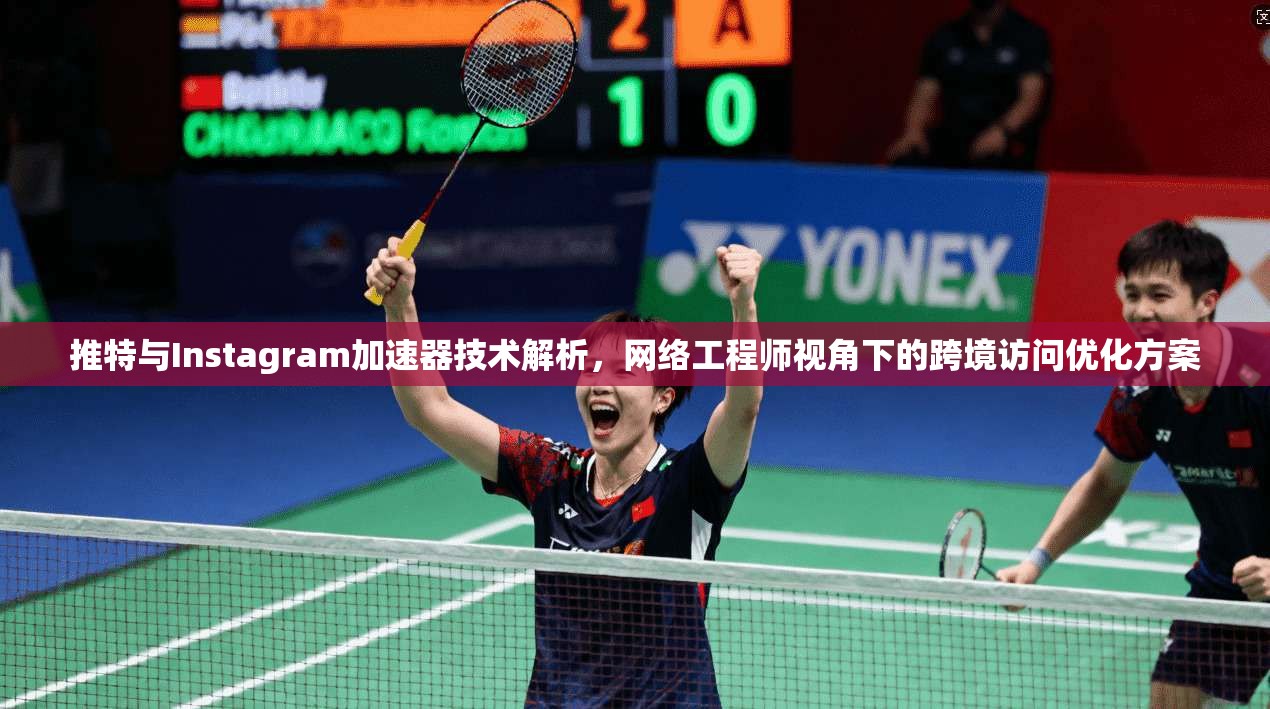 推特与Instagram加速器技术解析，网络工程师视角下的跨境访问优化方案