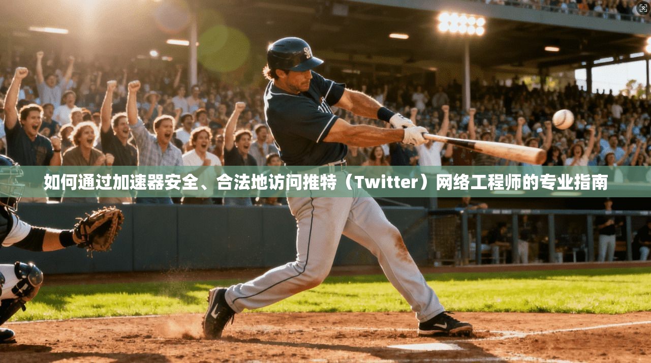 如何通过加速器安全、合法地访问推特（Twitter）网络工程师的专业指南
