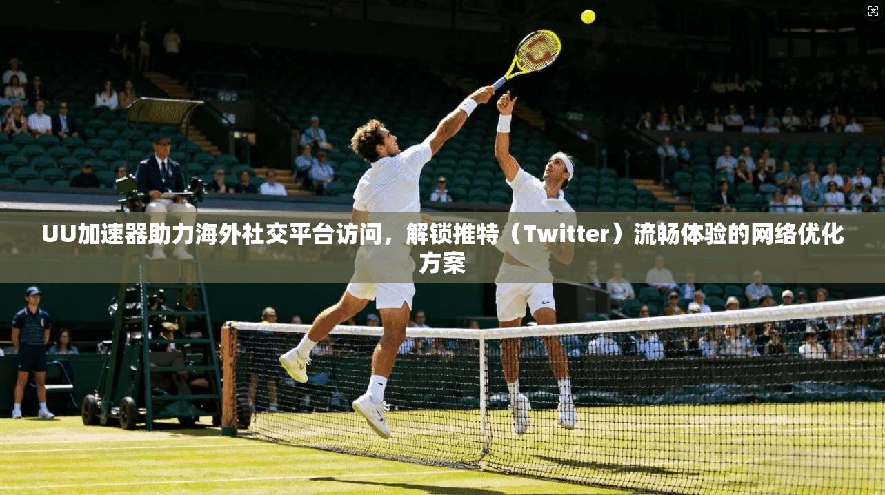 UU加速器助力海外社交平台访问，解锁推特（Twitter）流畅体验的网络优化方案