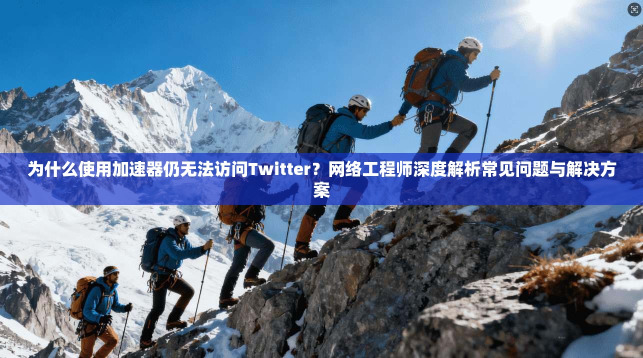 为什么使用加速器仍无法访问Twitter？网络工程师深度解析常见问题与解决方案